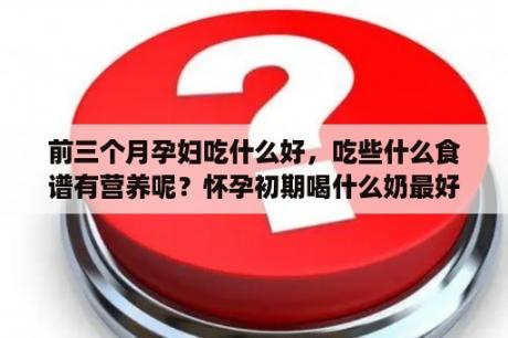 前三个月孕妇吃什么好，吃些什么食谱有营养呢？怀孕初期喝什么奶最好？