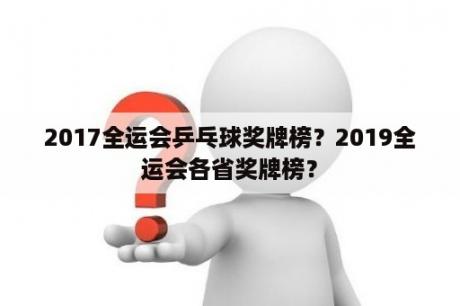 2017全运会乒乓球奖牌榜？2019全运会各省奖牌榜？