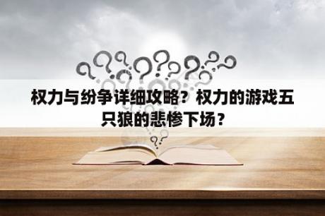 权力与纷争详细攻略？权力的游戏五只狼的悲惨下场？