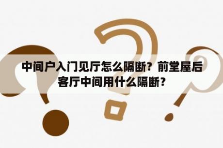 中间户入门见厅怎么隔断？前堂屋后客厅中间用什么隔断？