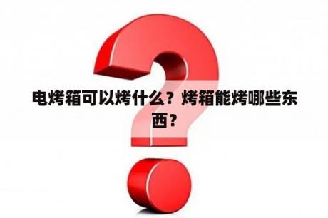 电烤箱可以烤什么？烤箱能烤哪些东西？