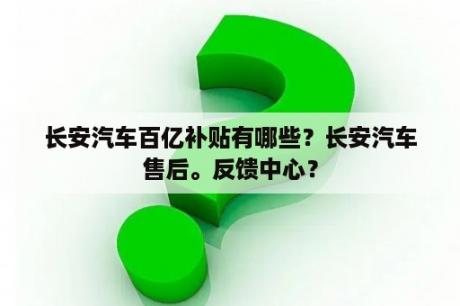 长安汽车百亿补贴有哪些？长安汽车售后。反馈中心？