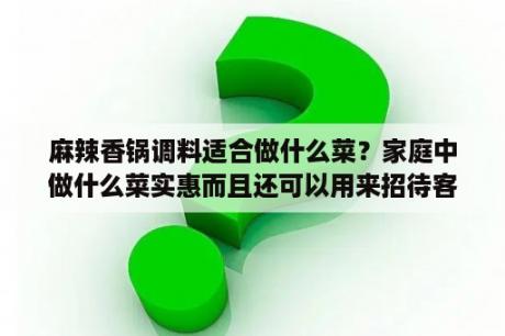 麻辣香锅调料适合做什么菜？家庭中做什么菜实惠而且还可以用来招待客人？