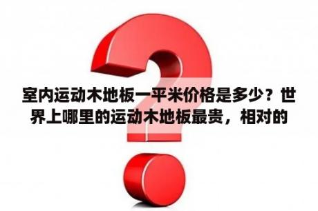 室内运动木地板一平米价格是多少？世界上哪里的运动木地板最贵，相对的运动木地板氛围几个档次？