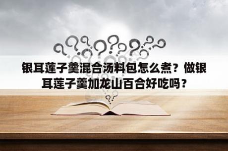 银耳莲子羹混合汤料包怎么煮？做银耳莲子羹加龙山百合好吃吗？