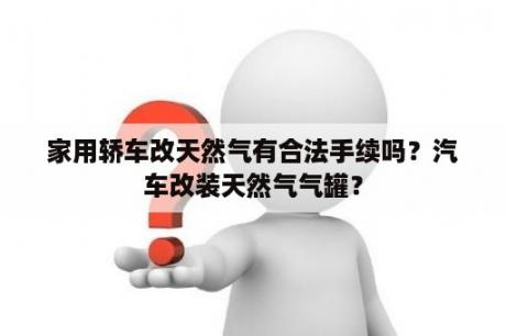 家用轿车改天然气有合法手续吗？汽车改装天然气气罐？