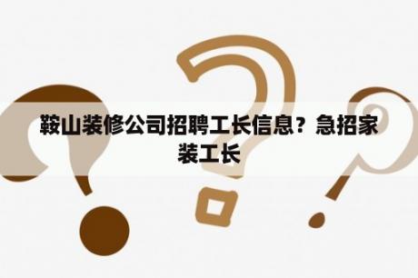 鞍山装修公司招聘工长信息？急招家装工长