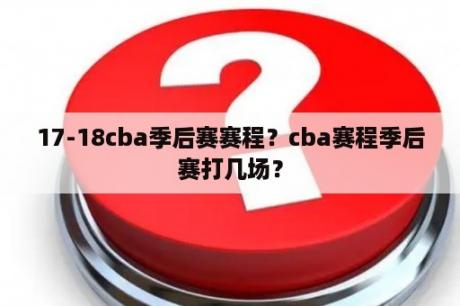 17-18cba季后赛赛程？cba赛程季后赛打几场？