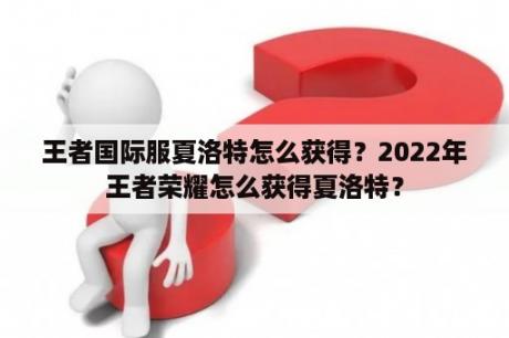 王者国际服夏洛特怎么获得？2022年王者荣耀怎么获得夏洛特？