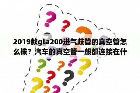 2019款gla200进气歧管的真空管怎么拔？汽车的真空管一般都连接在什么上？