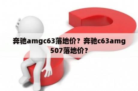 奔驰amgc63落地价？奔驰c63amg507落地价？