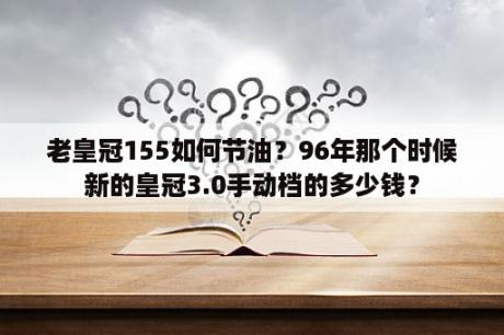 老皇冠155如何节油？96年那个时候新的皇冠3.0手动档的多少钱？