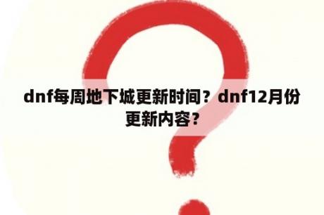 dnf每周地下城更新时间？dnf12月份更新内容？