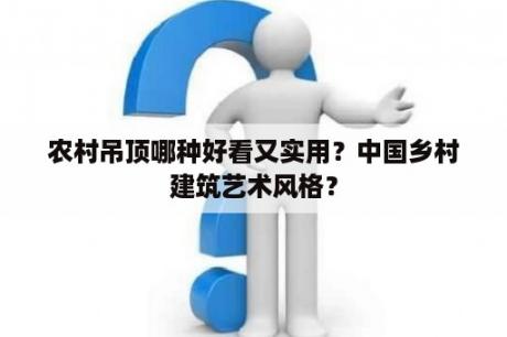 农村吊顶哪种好看又实用？中国乡村建筑艺术风格？