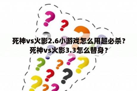 死神vs火影2.6小游戏怎么用超必杀？死神vs火影3.3怎么替身？