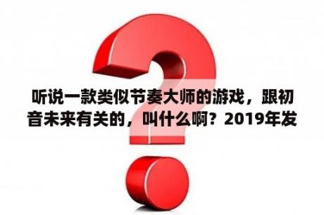 听说一款类似节奏大师的游戏，跟初音未来有关的，叫什么啊？2019年发行的网络游戏？