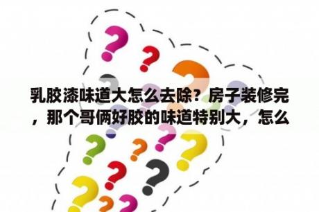 乳胶漆味道大怎么去除？房子装修完，那个哥俩好胶的味道特别大，怎么才能去掉这个味道呢？