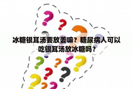 冰糖银耳汤要放姜嘛？糖尿病人可以吃银耳汤放冰糖吗？