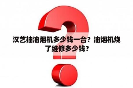 汉艺抽油烟机多少钱一台？油烟机烧了维修多少钱？