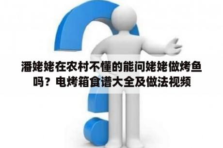 潘姥姥在农村不懂的能问姥姥做烤鱼吗？电烤箱食谱大全及做法视频