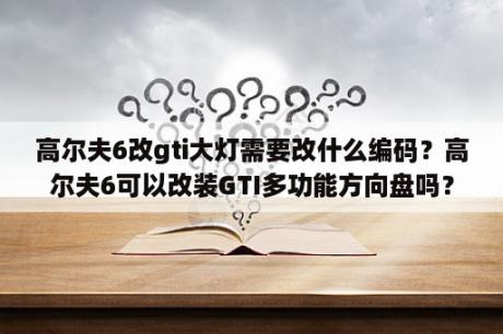 高尔夫6改gti大灯需要改什么编码？高尔夫6可以改装GTI多功能方向盘吗？