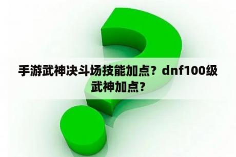 手游武神决斗场技能加点？dnf100级武神加点？