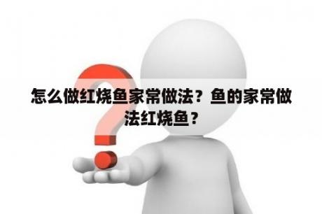 怎么做红烧鱼家常做法？鱼的家常做法红烧鱼？