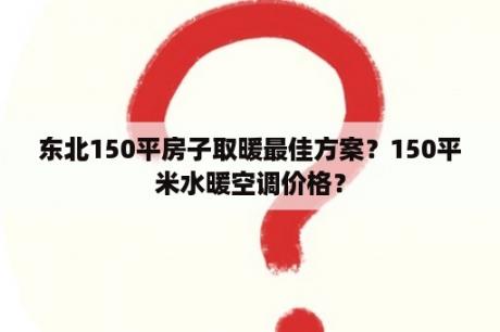 东北150平房子取暖最佳方案？150平米水暖空调价格？