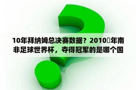 10年拜纳姆总决赛数据？2010 年南非足球世界杯，夺得冠军的是哪个国家的球队？