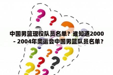 中国男篮现役队员名单？谁知道2000－2004年奥运会中国男篮队员名单？