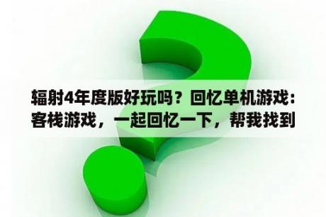 辐射4年度版好玩吗？回忆单机游戏:客栈游戏，一起回忆一下，帮我找到游戏？