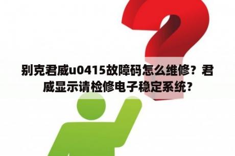 别克君威u0415故障码怎么维修？君威显示请检修电子稳定系统？