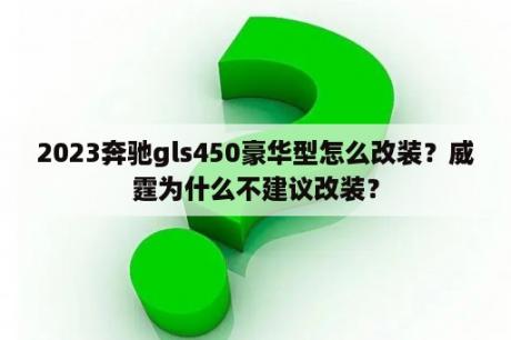 2023奔驰gls450豪华型怎么改装？威霆为什么不建议改装？