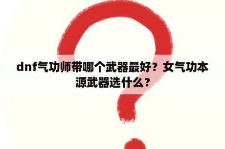 dnf气功师带哪个武器最好？女气功本源武器选什么？