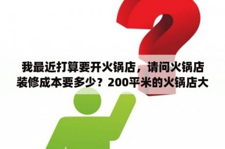 我最近打算要开火锅店，请问火锅店装修成本要多少？200平米的火锅店大概需要多少钱？