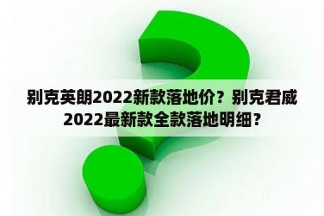 别克英朗2022新款落地价？别克君威2022最新款全款落地明细？