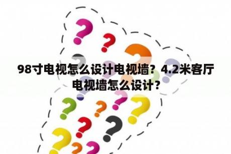 98寸电视怎么设计电视墙？4.2米客厅电视墙怎么设计？