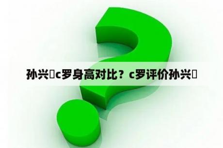 孙兴慜c罗身高对比？c罗评价孙兴慜