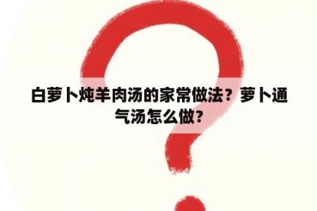 白萝卜炖羊肉汤的家常做法？萝卜通气汤怎么做？