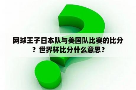 网球王子日本队与美国队比赛的比分？世界杯比分什么意思？