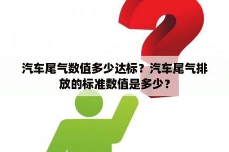 汽车尾气数值多少达标？汽车尾气排放的标准数值是多少？