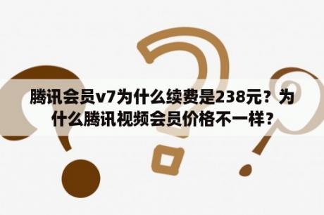 腾讯会员v7为什么续费是238元？为什么腾讯视频会员价格不一样？