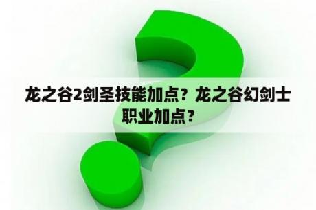 龙之谷2剑圣技能加点？龙之谷幻剑士职业加点？