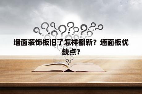 墙面装饰板旧了怎样翻新？墙面板优缺点？