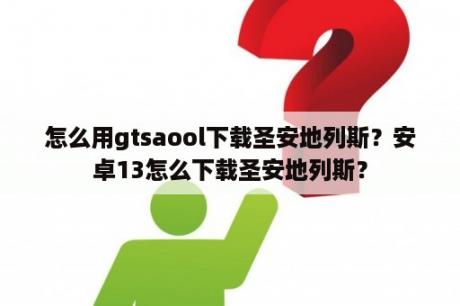 怎么用gtsaool下载圣安地列斯？安卓13怎么下载圣安地列斯？