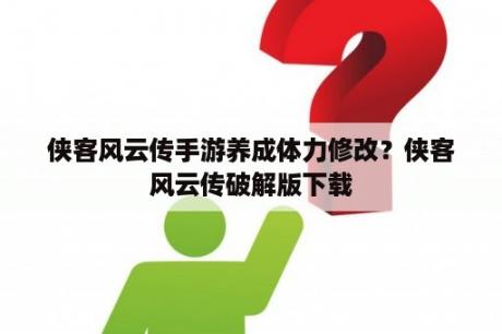 侠客风云传手游养成体力修改？侠客风云传破解版下载