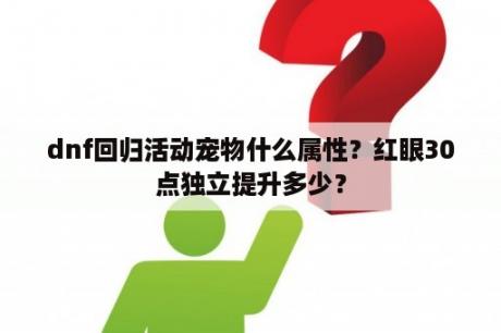 dnf回归活动宠物什么属性？红眼30点独立提升多少？