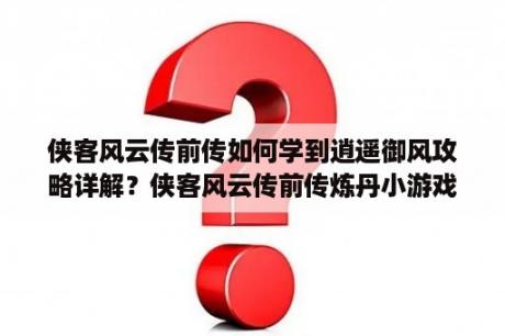 侠客风云传前传如何学到逍遥御风攻略详解？侠客风云传前传炼丹小游戏怎么玩？