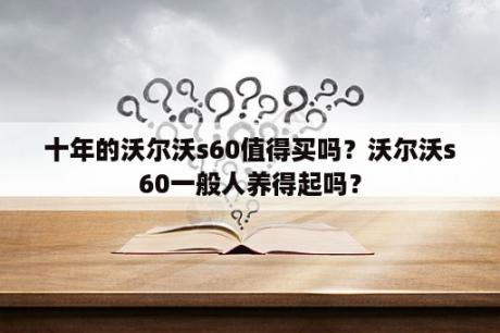 十年的沃尔沃s60值得买吗？沃尔沃s60一般人养得起吗？