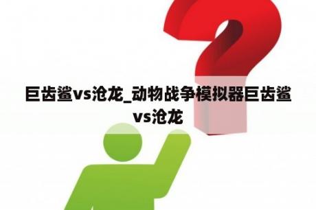 巨齿鲨vs沧龙_动物战争模拟器巨齿鲨vs沧龙